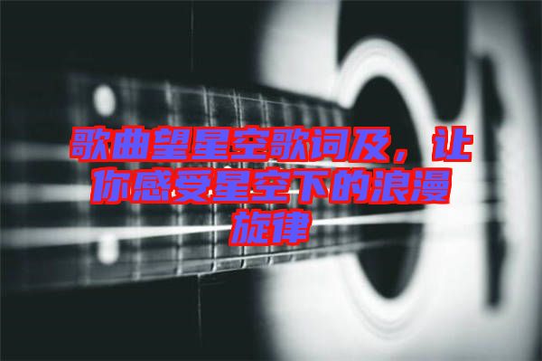 歌曲望星空歌詞及，讓你感受星空下的浪漫旋律
