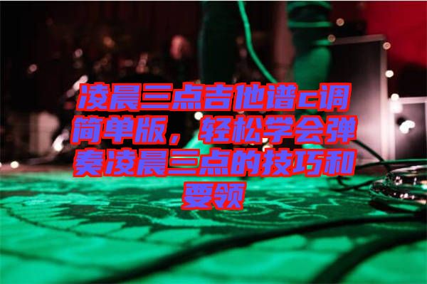 凌晨三點(diǎn)吉他譜c調(diào)簡(jiǎn)單版，輕松學(xué)會(huì)彈奏凌晨三點(diǎn)的技巧和要領(lǐng)