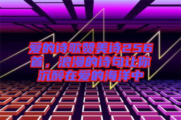 愛的詩歌贊美詩256首，浪漫的詩句讓你沉醉在愛的海洋中