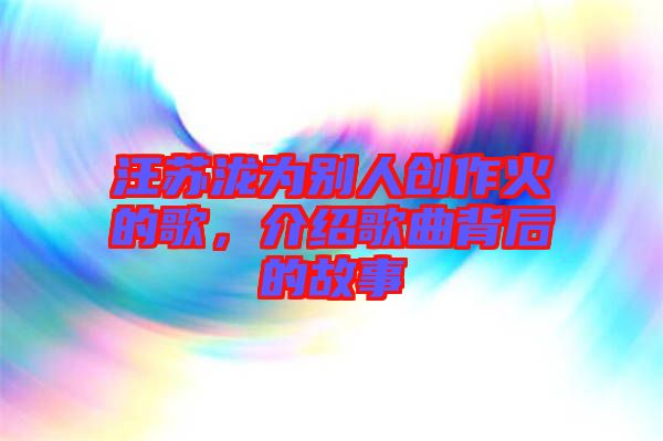 汪蘇瀧為別人創(chuàng)作火的歌，介紹歌曲背后的故事