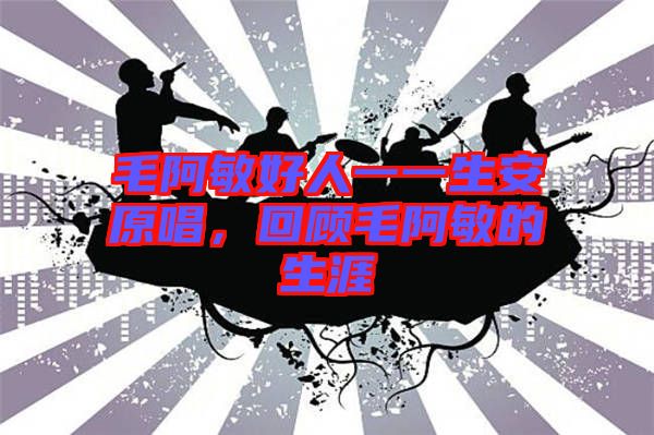 毛阿敏好人一一生安原唱，回顧毛阿敏的生涯