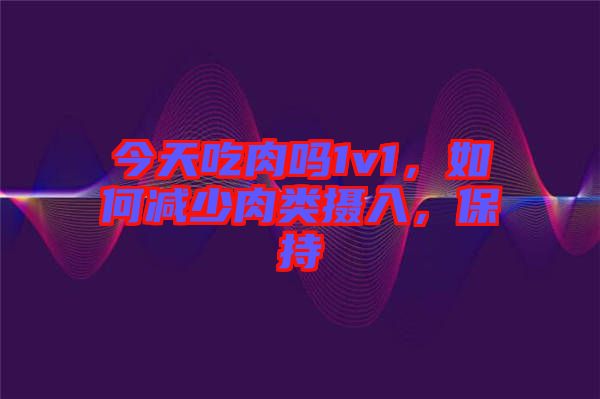 今天吃肉嗎1v1，如何減少肉類攝入，保持