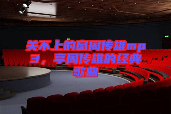 關(guān)不上的窗周傳雄mp3，享周傳雄的經(jīng)典歌曲
