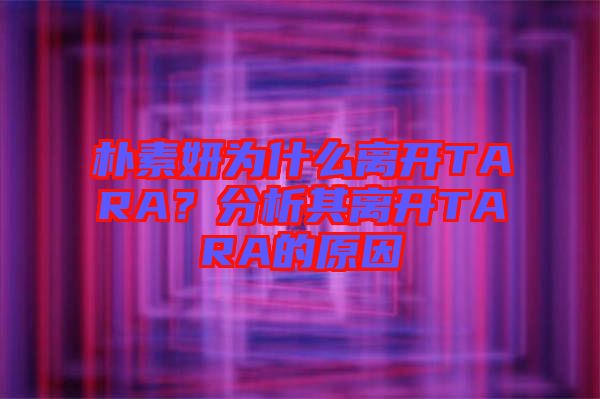 樸素妍為什么離開TARA？分析其離開TARA的原因