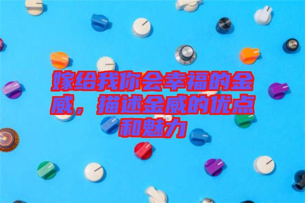 嫁給我你會幸福的金威，描述金威的優(yōu)點和魅力