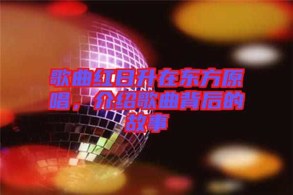 歌曲紅日升在東方原唱，介紹歌曲背后的故事