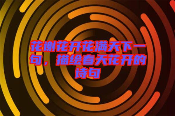 花謝花開花滿天下一句，描繪春天花開的詩句