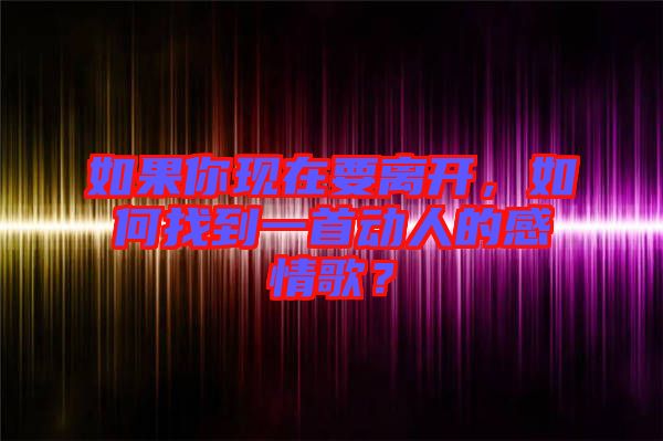 如果你現(xiàn)在要離開，如何找到一首動人的感情歌？