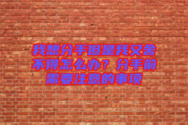 我想分手但是我又舍不得怎么辦？分手前需要注意的事項