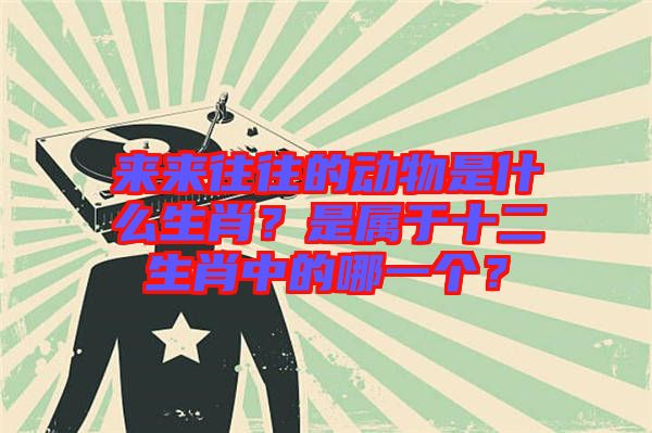 來來往往的動(dòng)物是什么生肖？是屬于十二生肖中的哪一個(gè)？