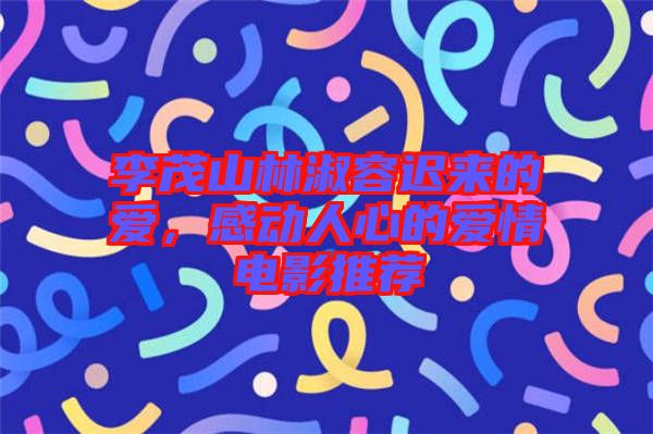 李茂山林淑容遲來的愛，感動(dòng)人心的愛情電影推薦