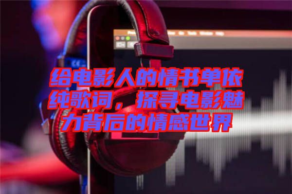 給電影人的情書單依純歌詞，探尋電影魅力背后的情感世界