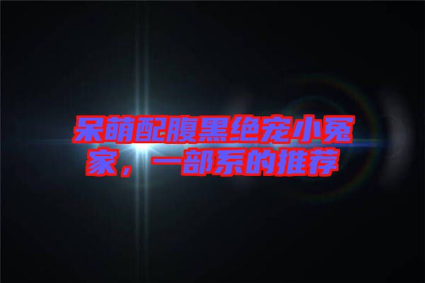 呆萌配腹黑絕寵小冤家，一部系的推薦