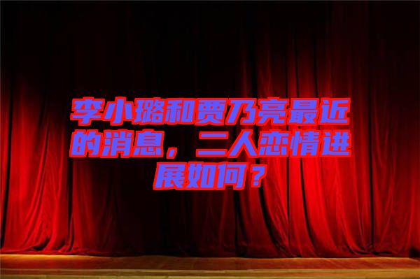 李小璐和賈乃亮最近的消息，二人戀情進(jìn)展如何？