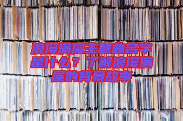 浪漫滿屋主題曲名字是什么？了解浪漫滿屋的背景故事
