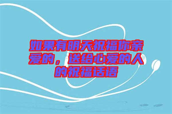 如果有明天祝福你親愛的，送給心愛的人的祝福話語