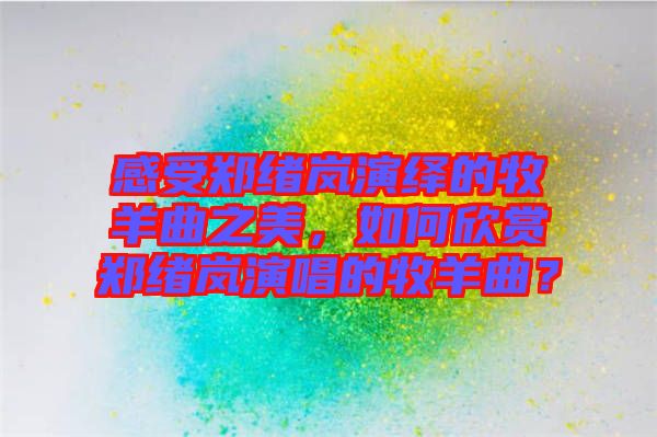 感受鄭緒嵐演繹的牧羊曲之美，如何欣賞鄭緒嵐演唱的牧羊曲？