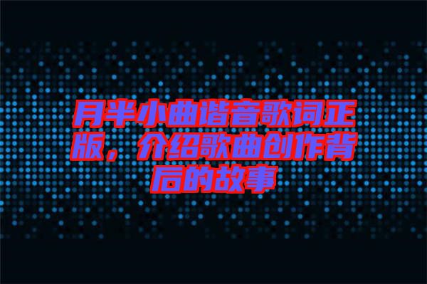 月半小曲諧音歌詞正版，介紹歌曲創(chuàng)作背后的故事