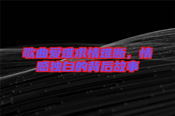歌曲愛難求情難斷，情感獨白的背后故事