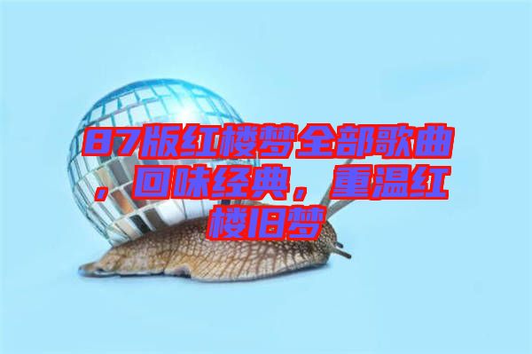 87版紅樓夢(mèng)全部歌曲，回味經(jīng)典，重溫紅樓舊夢(mèng)