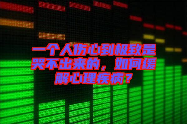 一個(gè)人傷心到極致是哭不出來的，如何緩解心理疾??？