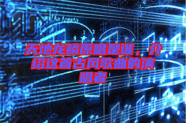 天地龍鱗原唱是誰，介紹這首古風歌曲的演唱者