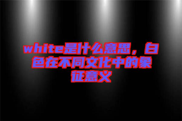 white是什么意思，白色在不同文化中的象征意義