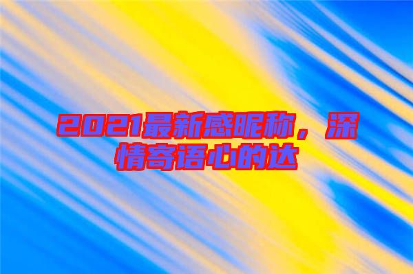 2021最新感昵稱，深情寄語心的達