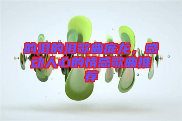 的淚的淚歌曲龐龍，感動人心的情感歌曲推薦