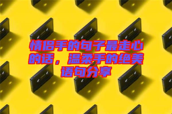 情侶手的句子最走心的話，溫柔手的絕美語句分享