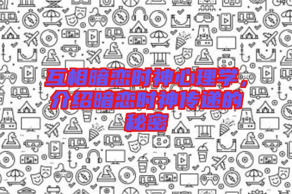 互相暗戀時(shí)神心理學(xué)，介紹暗戀時(shí)神傳遞的秘密