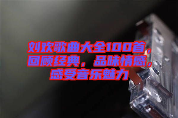 劉歡歌曲大全100首，回顧經(jīng)典，品味情感，感受音樂魅力