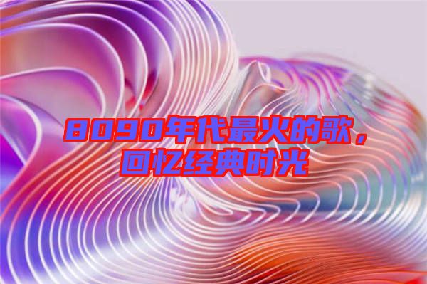 8090年代最火的歌，回憶經(jīng)典時光