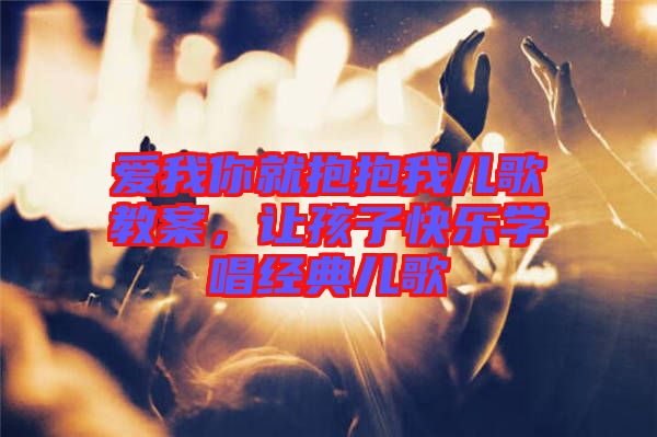 愛我你就抱抱我兒歌教案，讓孩子快樂學唱經典兒歌