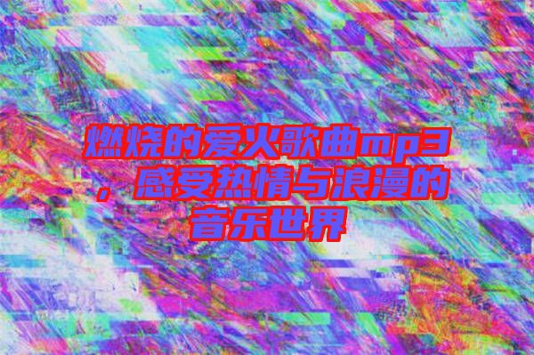 燃燒的愛火歌曲mp3，感受熱情與浪漫的音樂世界