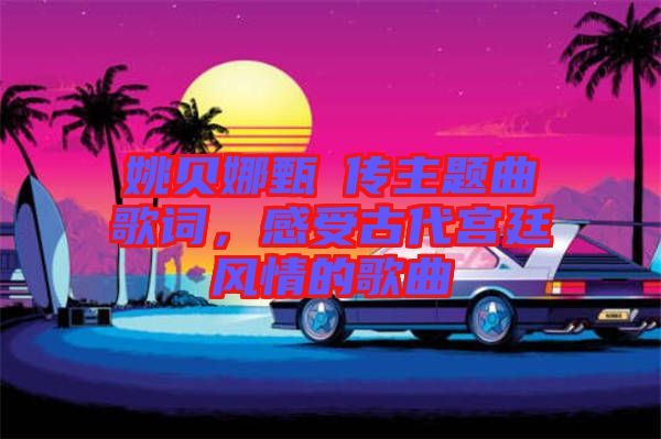 姚貝娜甄嬛傳主題曲歌詞，感受古代宮廷風(fēng)情的歌曲