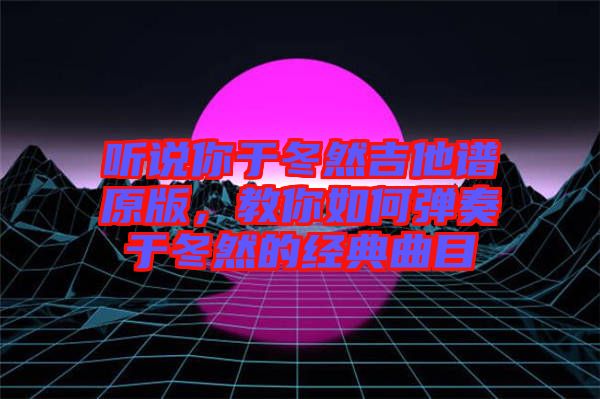 聽說你于冬然吉他譜原版，教你如何彈奏于冬然的經(jīng)典曲目