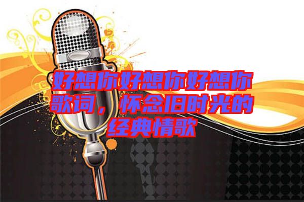 好想你好想你好想你歌詞，懷念舊時(shí)光的經(jīng)典情歌