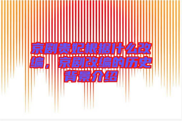 京劇貴妃根據(jù)什么改編，京劇改編的歷史背景介紹