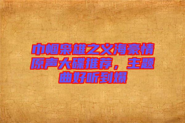 巾幗梟雄之義海豪情原聲大碟推薦，主題曲好聽到爆