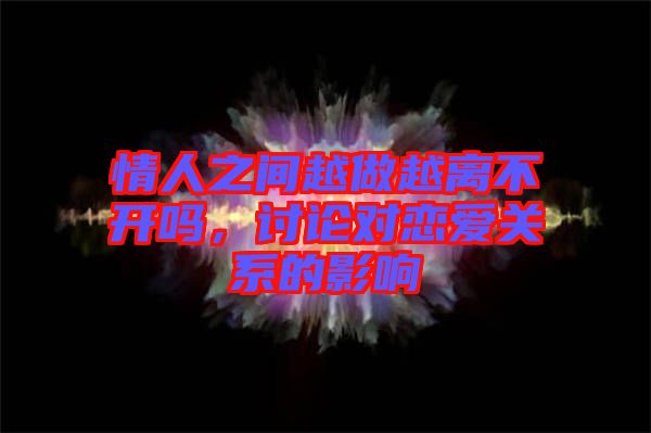 情人之間越做越離不開嗎，討論對(duì)戀愛關(guān)系的影響