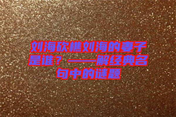 劉?？抽詣⒑５钠拮邮钦l？——解經(jīng)典名句中的謎題