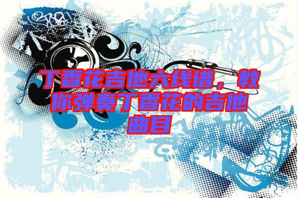 丁香花吉他六線譜，教你彈奏丁香花的吉他曲目