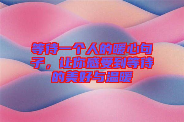 等待一個(gè)人的暖心句子，讓你感受到等待的美好與溫暖
