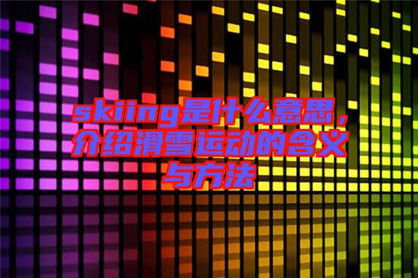 skiing是什么意思，介紹滑雪運(yùn)動(dòng)的含義與方法