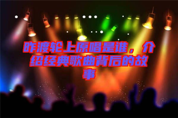 昨渡輪上原唱是誰，介紹經(jīng)典歌曲背后的故事