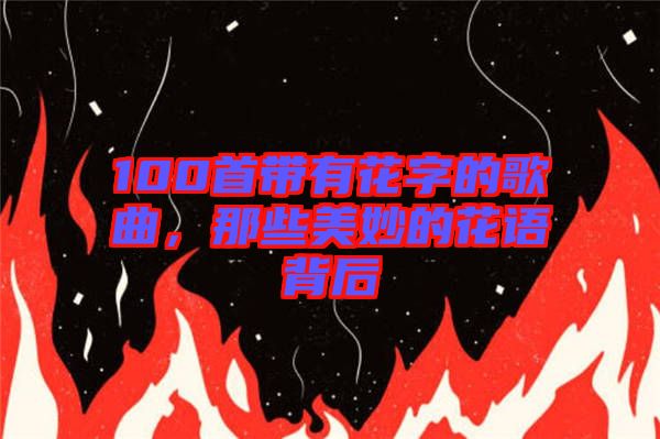 100首帶有花字的歌曲，那些美妙的花語背后