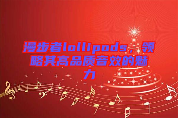 漫步者lollipods，領(lǐng)略其高品質(zhì)音效的魅力