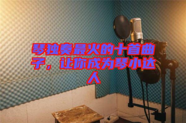 琴獨奏最火的十首曲子，讓你成為琴小達人