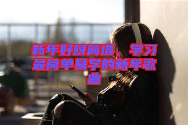 新年好呀簡譜，學(xué)習(xí)最簡單易學(xué)的新年歌曲